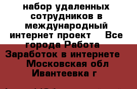 набор удаленных сотрудников в международный интернет-проект  - Все города Работа » Заработок в интернете   . Московская обл.,Ивантеевка г.